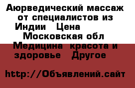 Аюрведический массаж от специалистов из Индии › Цена ­ 2 000 - Московская обл. Медицина, красота и здоровье » Другое   